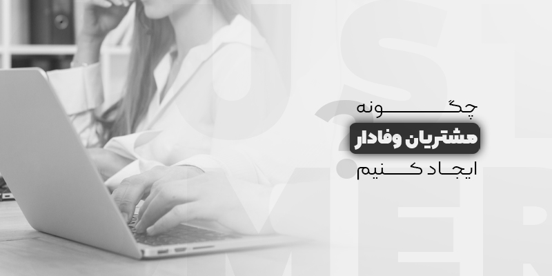 چگونه مشتریانی وفادار داشته باشیم