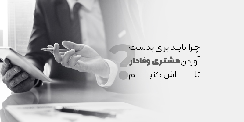 چرا باید برای بدست آوردن مشتریان وفادار تلاش کنیم