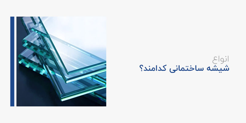 انواع شیشه ساختمانی کدامند؟